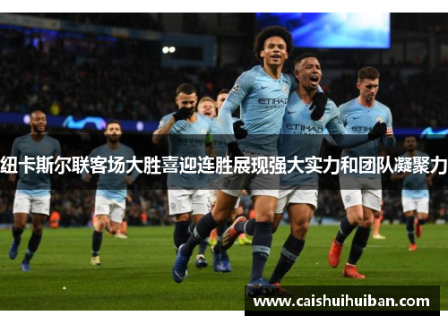 纽卡斯尔联客场大胜喜迎连胜展现强大实力和团队凝聚力