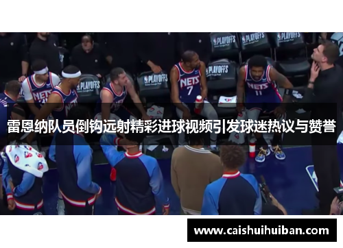 雷恩纳队员倒钩远射精彩进球视频引发球迷热议与赞誉