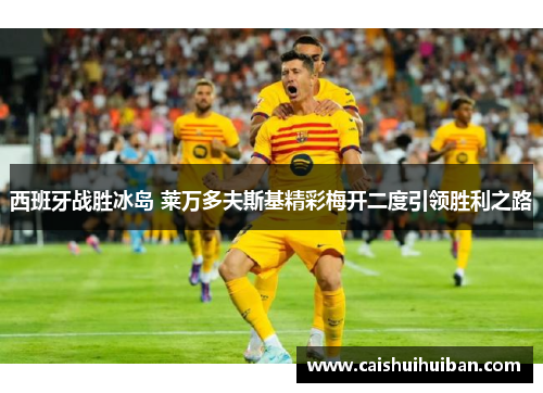 西班牙战胜冰岛 莱万多夫斯基精彩梅开二度引领胜利之路