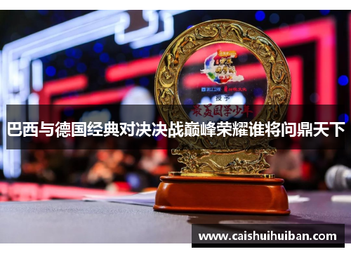 巴西与德国经典对决决战巅峰荣耀谁将问鼎天下