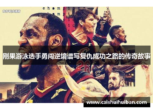 刚果游泳选手勇闯逆境谱写复仇成功之路的传奇故事