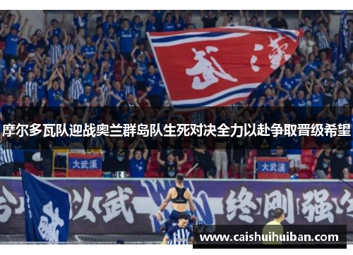 摩尔多瓦队迎战奥兰群岛队生死对决全力以赴争取晋级希望