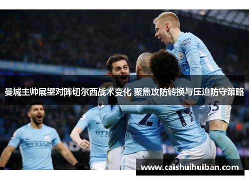 曼城主帅展望对阵切尔西战术变化 聚焦攻防转换与压迫防守策略