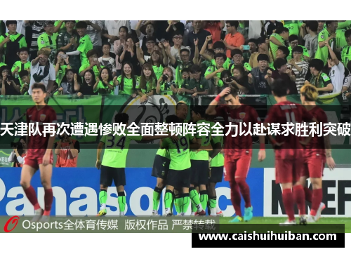天津队再次遭遇惨败全面整顿阵容全力以赴谋求胜利突破