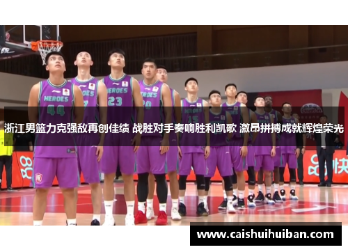 浙江男篮力克强敌再创佳绩 战胜对手奏响胜利凯歌 激昂拼搏成就辉煌荣光