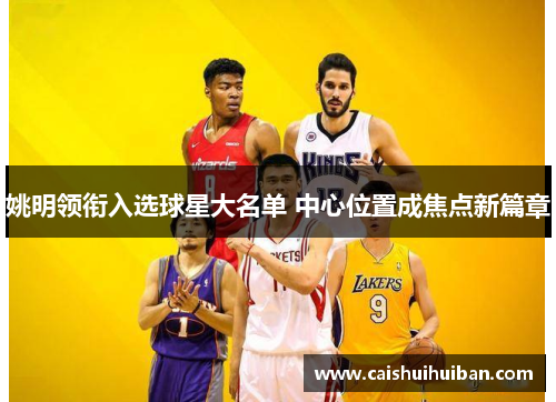 姚明领衔入选球星大名单 中心位置成焦点新篇章